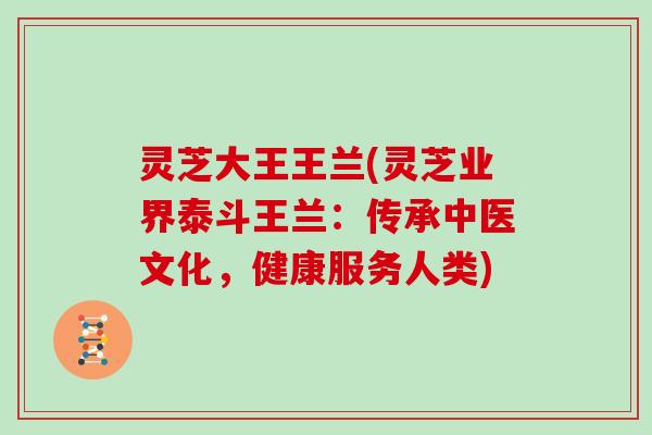 灵芝大王王兰(灵芝业界泰斗王兰:传承中医文化,健康服务人类)