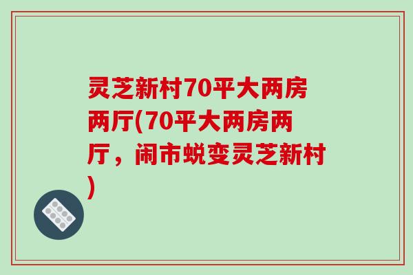 灵芝新村70平大两房两厅(70平大两房两厅，闹市蜕变灵芝新村)