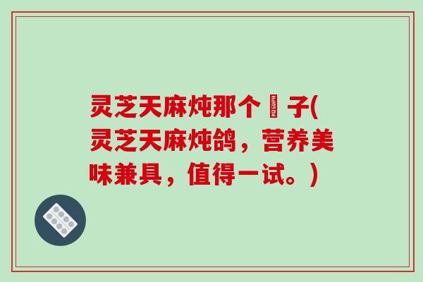 灵芝天麻炖那个鴿子(灵芝天麻炖鸽,营养美味兼具,值得一试。)