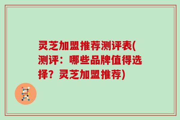 灵芝加盟推荐测评表(测评:哪些品牌值得选择?灵芝加盟推荐)