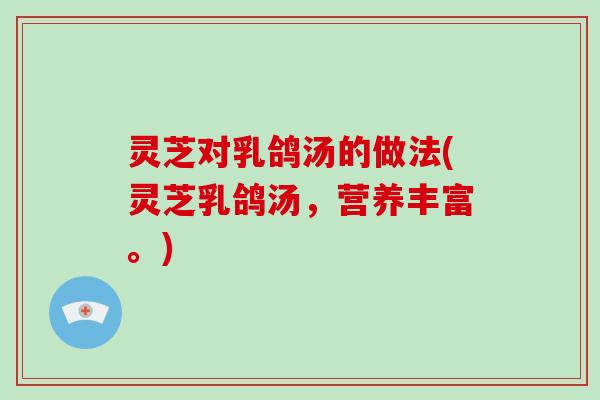 灵芝对乳鸽汤的做法(灵芝乳鸽汤,营养丰富。)