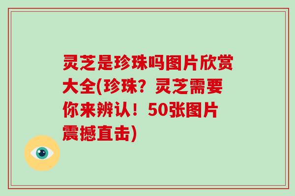 灵芝是珍珠吗图片欣赏大全(珍珠?灵芝需要你来辨认!50张图片震撼直击)