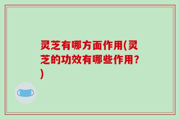 灵芝有哪方面作用(灵芝的功效有哪些作用?)