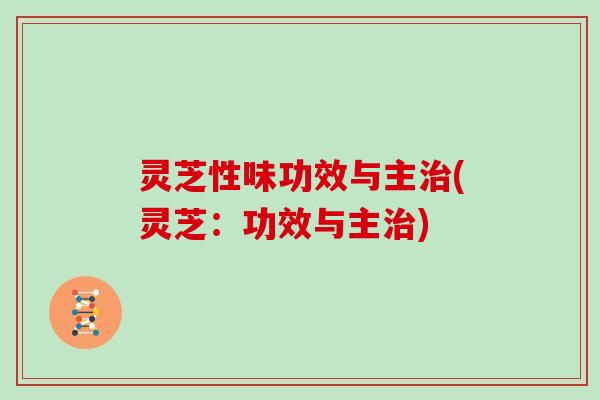 灵芝性味功效与主治(灵芝：功效与主治)