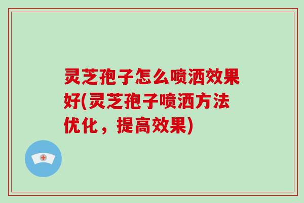 灵芝孢子怎么喷洒效果好(灵芝孢子喷洒方法优化,提高效果)