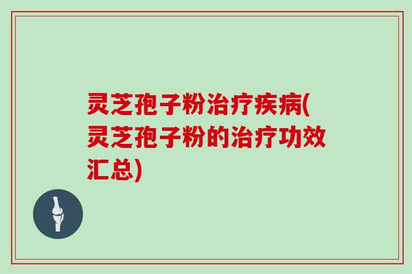 灵芝孢子粉治疗疾病(灵芝孢子粉的治疗功效汇总)