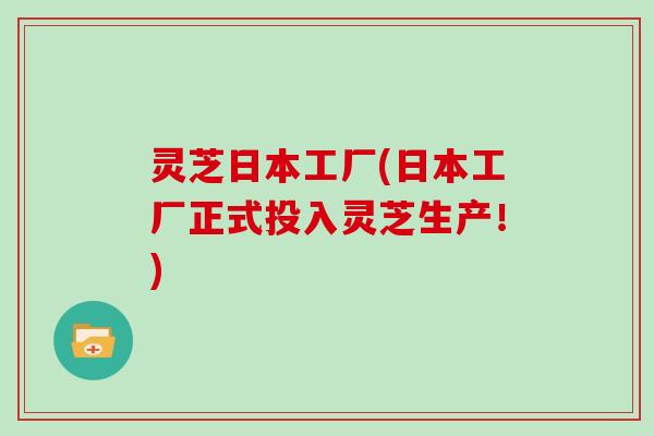 灵芝日本工厂(日本工厂正式投入灵芝生产！)