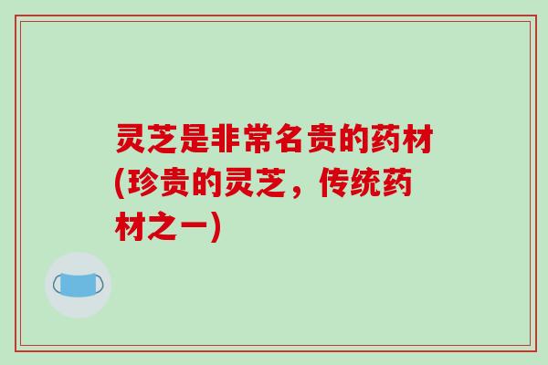 灵芝是非常名贵的药材(珍贵的灵芝，传统药材之一)