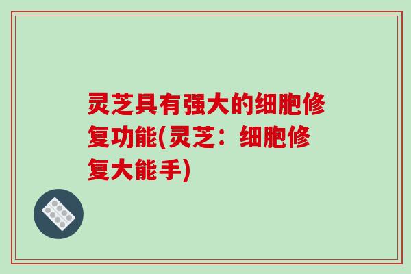 灵芝具有强大的细胞修复功能(灵芝:细胞修复大能手)
