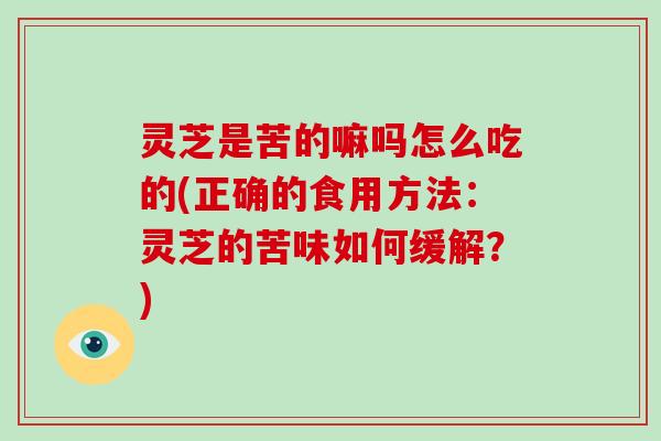 灵芝是苦的嘛吗怎么吃的(正确的食用方法:灵芝的苦味如何缓解?)