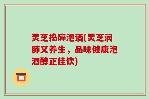 灵芝捣碎泡酒(灵芝润肺又养生,品味健康泡酒醇正佳饮)