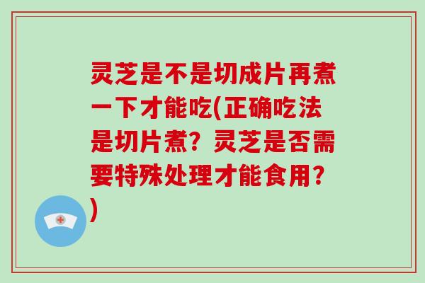 灵芝是不是切成片再煮一下才能吃(正确吃法是切片煮?灵芝是否需要特殊处理才能食用?)
