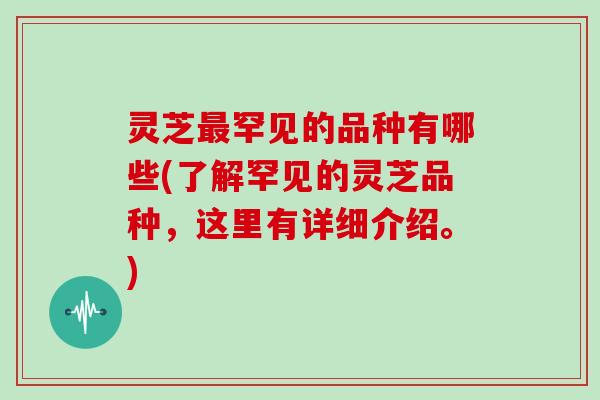 灵芝最罕见的品种有哪些(了解罕见的灵芝品种,这里有详细介绍。)