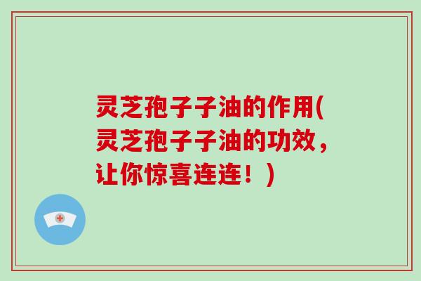 灵芝孢子子油的作用(灵芝孢子子油的功效,让你惊喜连连!)