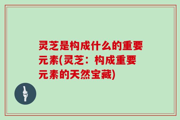 灵芝是构成什么的重要元素(灵芝：构成重要元素的天然宝藏)