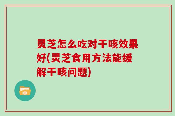 灵芝怎么吃对干咳效果好(灵芝食用方法能缓解干咳问题)