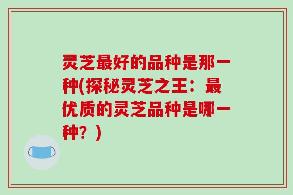 灵芝最好的品种是那一种(探秘灵芝之王：最优质的灵芝品种是哪一种？)