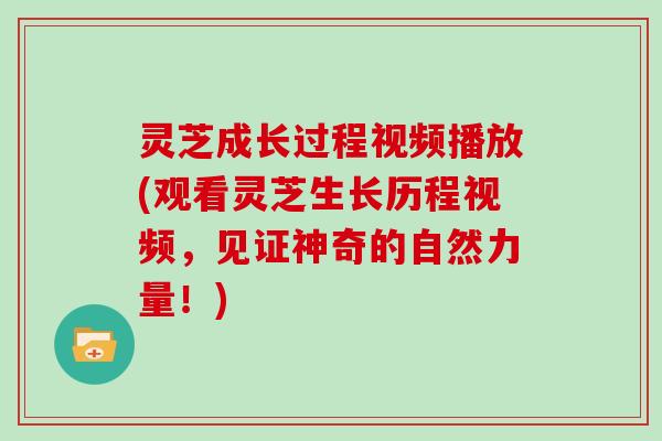 灵芝成长过程视频播放(观看灵芝生长历程视频,见证神奇的自然力量!)