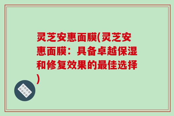 灵芝安惠面膜(灵芝安惠面膜:具备卓越保湿和修复效果的最佳选择)