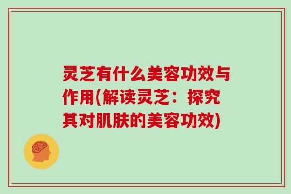 灵芝有什么美容功效与作用(解读灵芝:探究其对肌肤的美容功效)