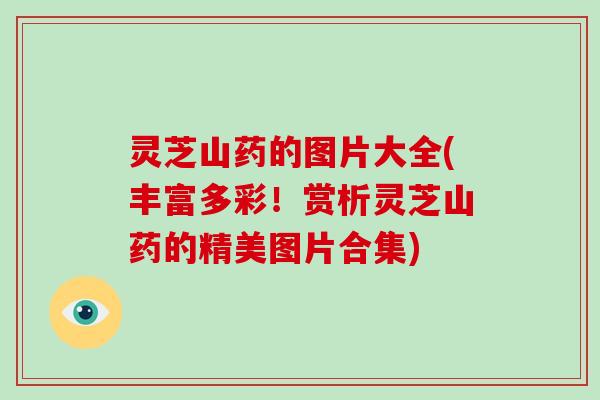 灵芝山药的图片大全(丰富多彩！赏析灵芝山药的精美图片合集)