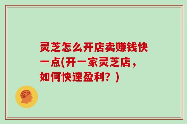 灵芝怎么开店卖赚钱快一点(开一家灵芝店,如何快速盈利?)