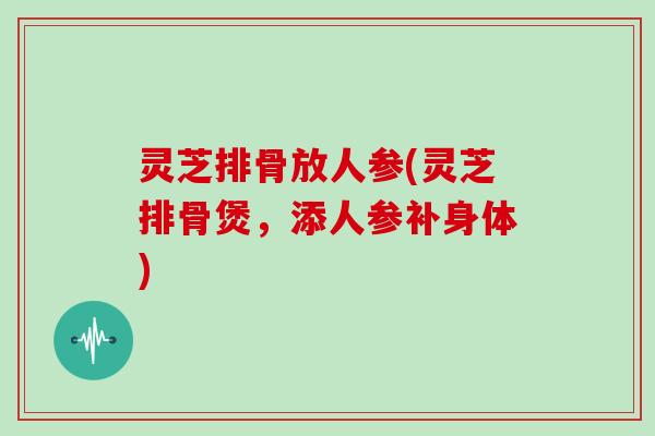 灵芝排骨放人参(灵芝排骨煲，添人参补身体)