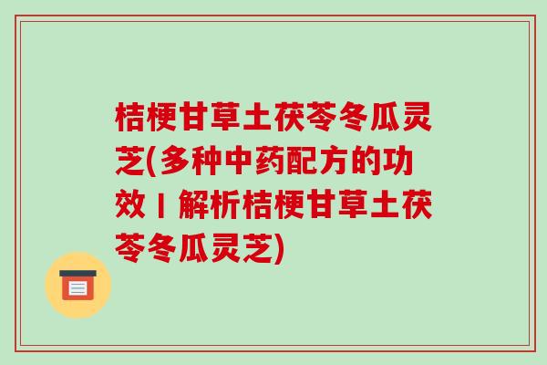 桔梗甘草土茯苓冬瓜灵芝(多种中药配方的功效丨解析桔梗甘草土茯苓冬瓜灵芝)