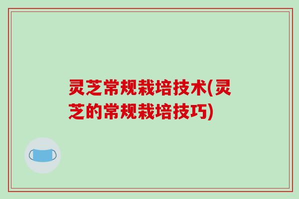 灵芝常规栽培技术(灵芝的常规栽培技巧)