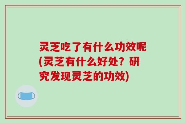 灵芝吃了有什么功效呢(灵芝有什么好处？研究发现灵芝的功效)