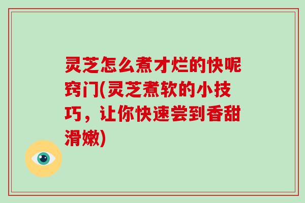 灵芝怎么煮才烂的快呢窍门(灵芝煮软的小技巧,让你快速尝到香甜滑嫩)