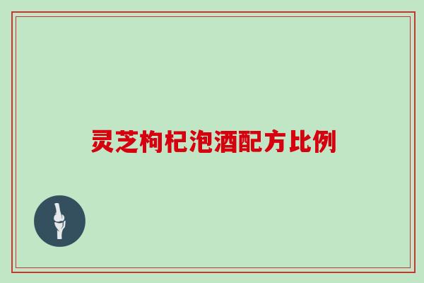 灵芝枸杞泡酒配方比例