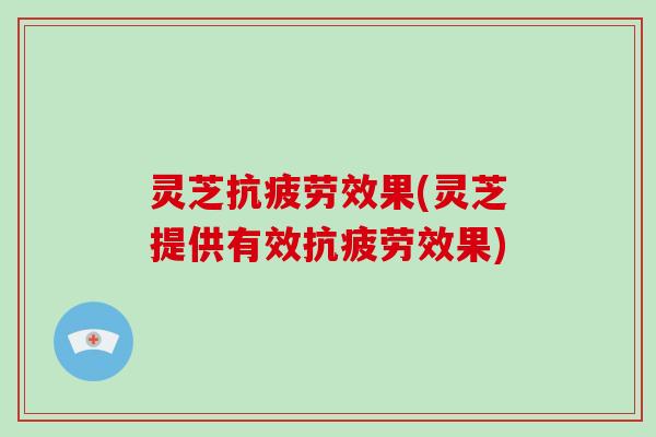 灵芝抗疲劳效果(灵芝提供有效抗疲劳效果)