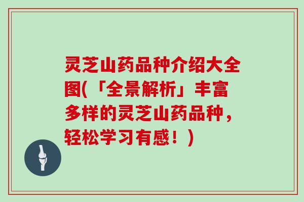 灵芝山药品种介绍大全图(「全景解析」丰富多样的灵芝山药品种，轻松学习有感！)
