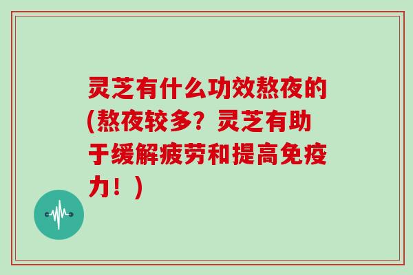 灵芝有什么功效熬夜的(熬夜较多?灵芝有助于缓解疲劳和提高免疫力!)