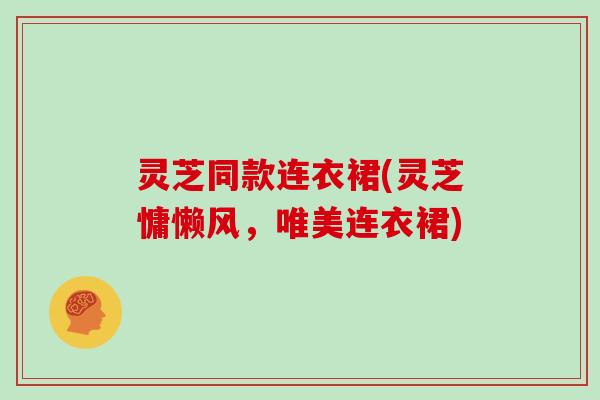灵芝同款连衣裙(灵芝慵懒风,唯美连衣裙)
