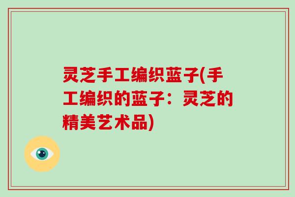 灵芝手工编织蓝子(手工编织的蓝子：灵芝的精美艺术品)