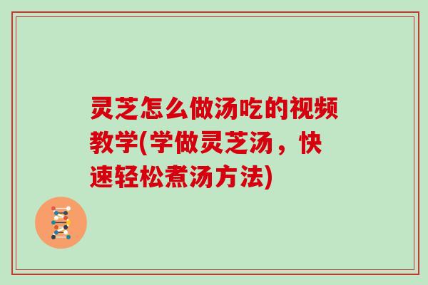 灵芝怎么做汤吃的视频教学(学做灵芝汤，快速轻松煮汤方法)