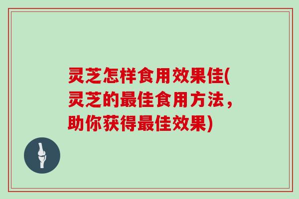 灵芝怎样食用效果佳(灵芝的最佳食用方法，助你获得最佳效果)