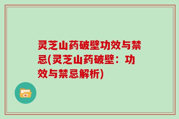 灵芝山药破壁功效与禁忌(灵芝山药破壁:功效与禁忌解析)