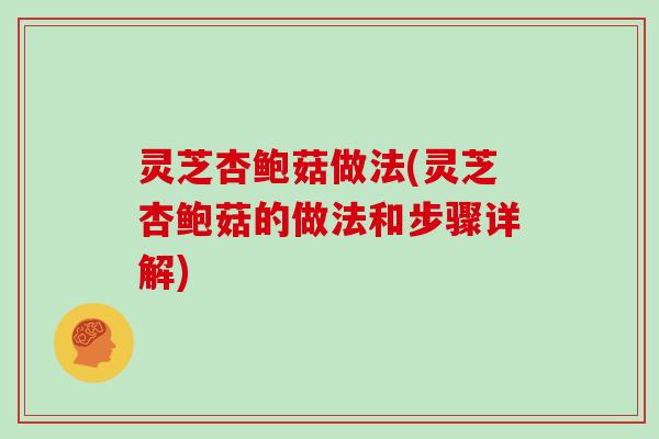 灵芝杏鲍菇做法(灵芝杏鲍菇的做法和步骤详解)