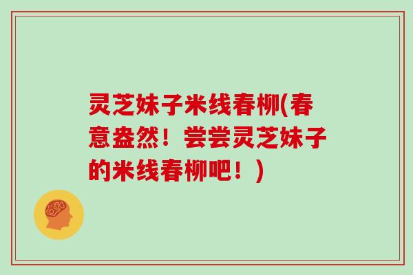 灵芝妹子米线春柳(春意盎然!尝尝灵芝妹子的米线春柳吧!)