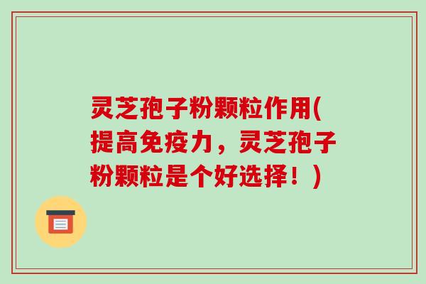 灵芝孢子粉颗粒作用(提高免疫力,灵芝孢子粉颗粒是个好选择!)