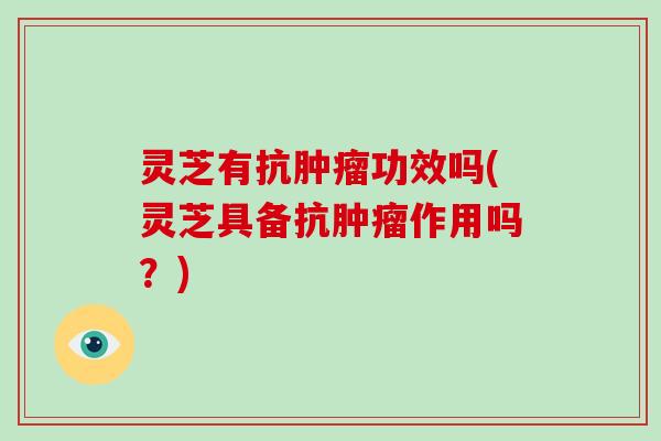 灵芝有抗肿瘤功效吗(灵芝具备抗肿瘤作用吗?)