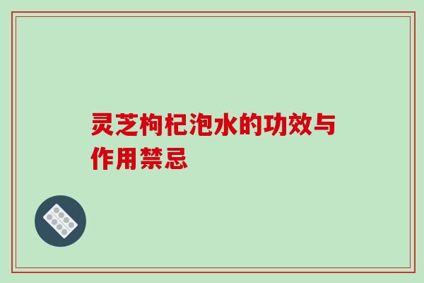 灵芝枸杞泡水的功效与作用禁忌