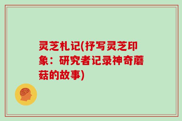 灵芝札记(抒写灵芝印象:研究者记录神奇蘑菇的故事)