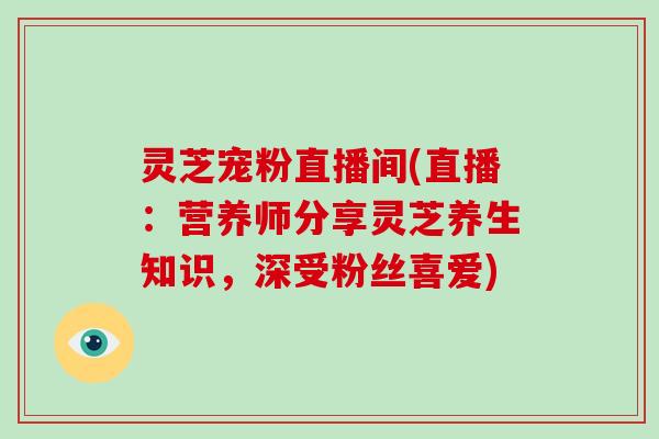 灵芝宠粉直播间(直播：营养师分享灵芝养生知识，深受粉丝喜爱)