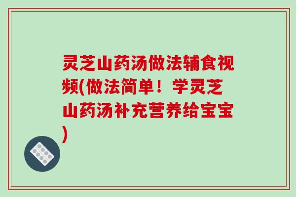灵芝山药汤做法辅食视频(做法简单!学灵芝山药汤补充营养给宝宝)