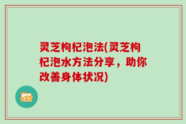 灵芝枸杞泡法(灵芝枸杞泡水方法分享，助你改善身体状况)