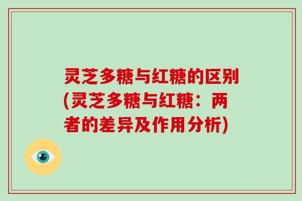 灵芝多糖与红糖的区别(灵芝多糖与红糖:两者的差异及作用分析)